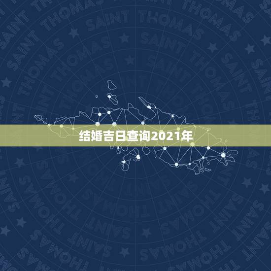 结婚吉日查询2021年,2021年结婚的好日子有哪些? 结婚吉日查询2021年,2021年结婚的好日子有哪些?