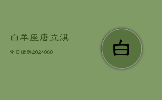 白羊座唐立淇今日运势(20240605) 白羊座唐立淇今日运势(20240605)