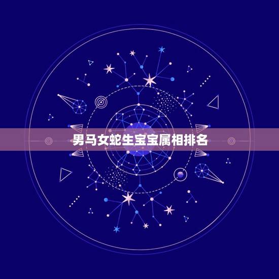 男马女蛇生宝宝属相排名，男属蛇女属蛇生什么属相的男宝宝好呢？