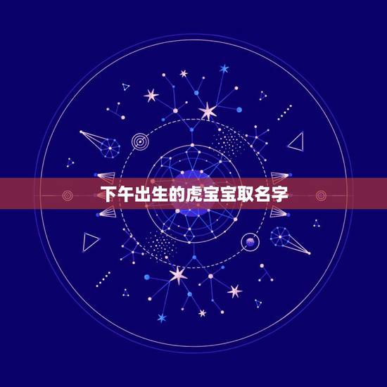 下午出生的虎宝宝取名字 下午出生的属虎男孩好名字推荐