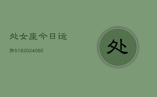 处女座今日运势518(20240603) 处女座今日运势518(20240603)