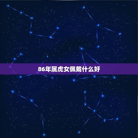 86年属虎女佩戴什么好,1974年属虎带什么招财 86年属虎女佩戴什么好,1974年属虎带什么招财