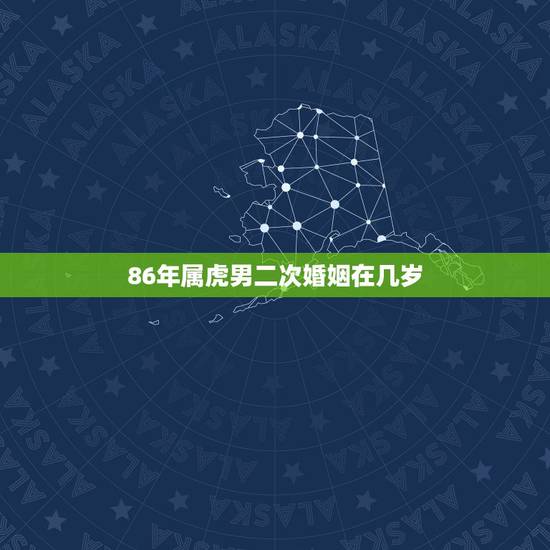 86年属虎男二次婚姻在几岁，1986年属虎的一生婚姻