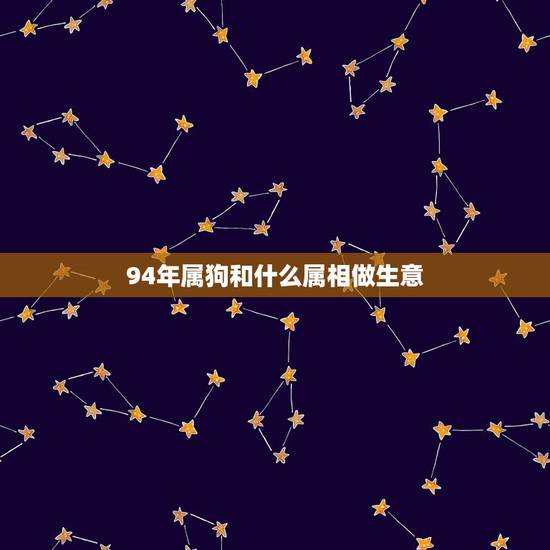 94年属狗和什么属相做生意,属狗人和什么属相人做生意好, 94年属狗和什么属相做生意,属狗人和什么属相人做生意好,