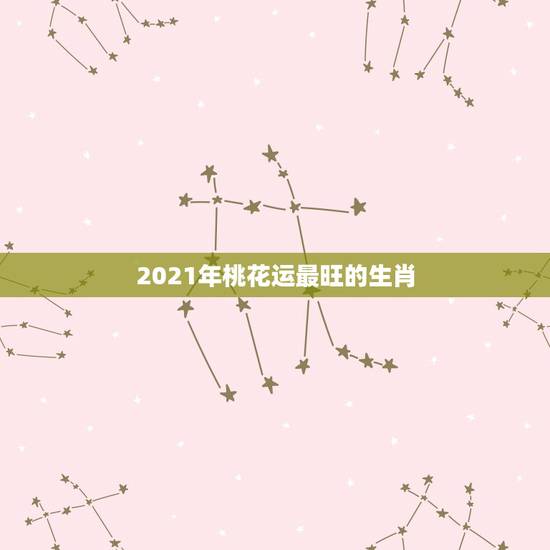 2021年桃花运最旺的生肖，2021年运气最差的生肖年份