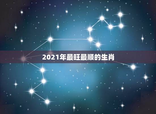 2021年最旺最顺的生肖,2021年属牛的几月好? 2021年最旺最顺的生肖,2021年属牛的几月好?