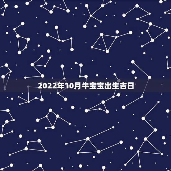 2022年10月牛宝宝出生吉日,2022年更好的结婚日子 2022年10月牛宝宝出生吉日,2022年更好的结婚日子