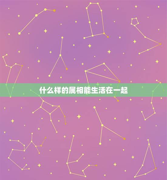 什么样的属相能生活在一起，属相不对能否在一起