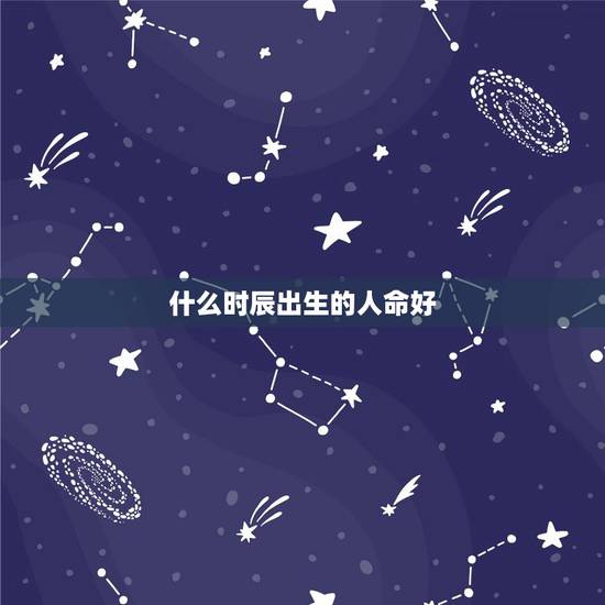 什么时辰出生的人命好,适合当官的两个出生时辰 什么时辰出生的人命好,适合当官的两个出生时辰