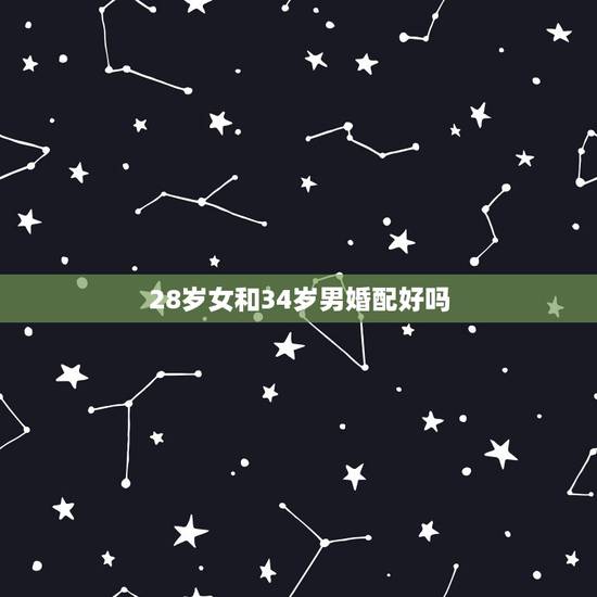 28岁女和34岁男婚配好吗，男女年龄相差多大结婚最合适？