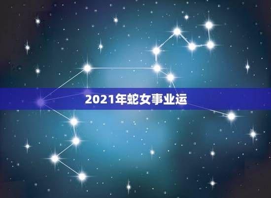 2021年蛇女事业运,1977年属蛇女在2021年运程和运势 2021年蛇女事业运,1977年属蛇女在2021年运程和运势