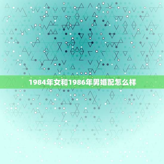 1984年女和1986年男婚配怎么样，男84年属鼠与女86年属虎的配吗