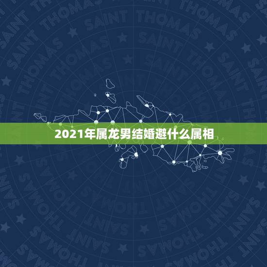 2021年属龙男结婚避什么属相,2021年属龙人佩戴什么最好 2021年属龙男结婚避什么属相,2021年属龙人佩戴什么最好