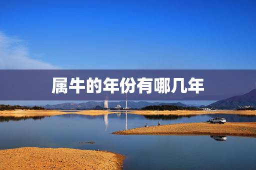 属牛的年份有哪几年,本命牛年多少岁 属牛的年份有哪几年,本命牛年多少岁
