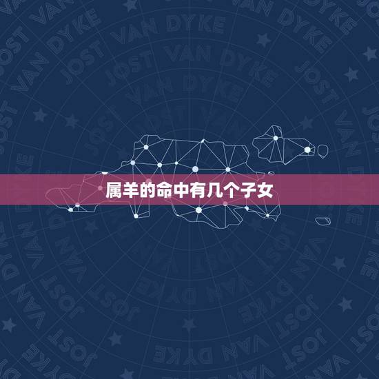 属羊的命中有几个子女,79属羊人命中有无子女 属羊的命中有几个子女,79属羊人命中有无子女