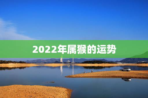 2022年属猴的运势,92年属猴女2022年运势 2022年属猴的运势,92年属猴女2022年运势