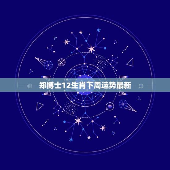 郑博士12生肖下周运势最新,12生肖下周运势提前报2022 年 郑博士12生肖下周运势最新,12生肖下周运势提前报2022 年