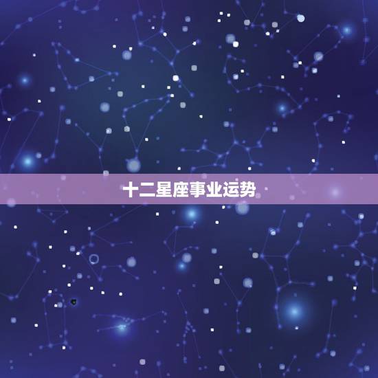 十二星座事业运势,十二星座每月运势详解 十二星座事业运势,十二星座每月运势详解