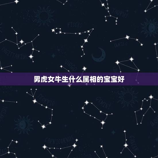 男虎女牛生什么属相的宝宝好,男属虎女属牛,生个什么属相的宝宝好 男虎女牛生什么属相的宝宝好,男属虎女属牛,生个什么属相的宝宝好