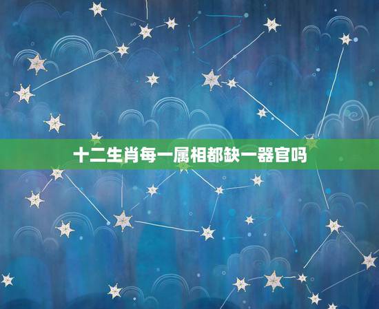 十二生肖每一属相都缺一器官吗,十二生肖的缺陷是什么?(和人相比都少了什 十二生肖每一属相都缺一器官吗,十二生肖的缺陷是什么?(和人相比都少了什