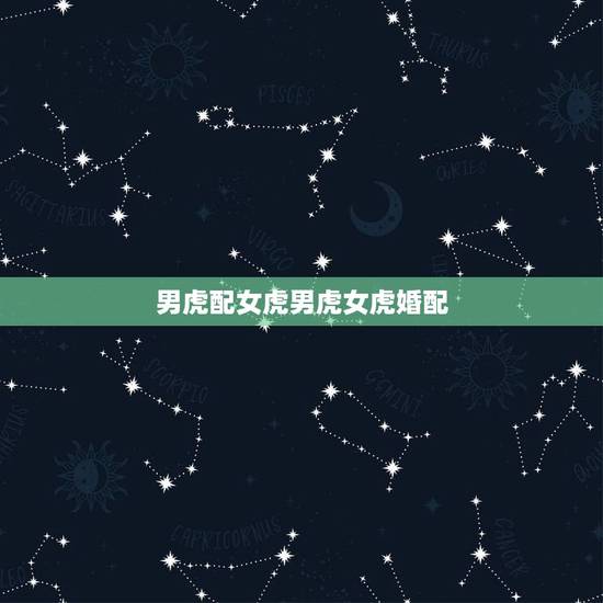 男虎配女虎男虎女虎婚配,男属虎女属龙相婚配表 男虎配女虎男虎女虎婚配,男属虎女属龙相婚配表
