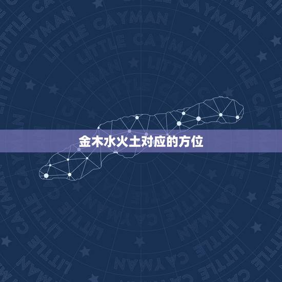金木水火土对应的方位,金木水火土和方向(东南西北中)的关系 金木水火土对应的方位,金木水火土和方向(东南西北中)的关系
