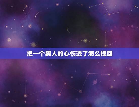 把一个男人的心伤透了怎么挽回,当一个男人伤透了一个女人的心.是不是就无 把一个男人的心伤透了怎么挽回,当一个男人伤透了一个女人的心.是不是就无