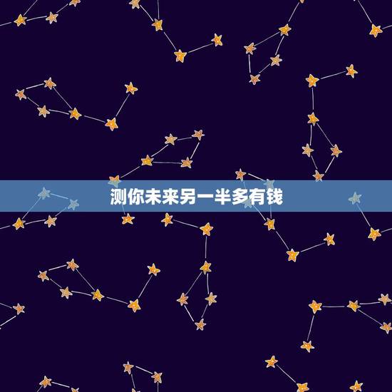 测你未来另一半多有钱,趣味测试~你的未来另一半是哪个星座 测你未来另一半多有钱,趣味测试~你的未来另一半是哪个星座