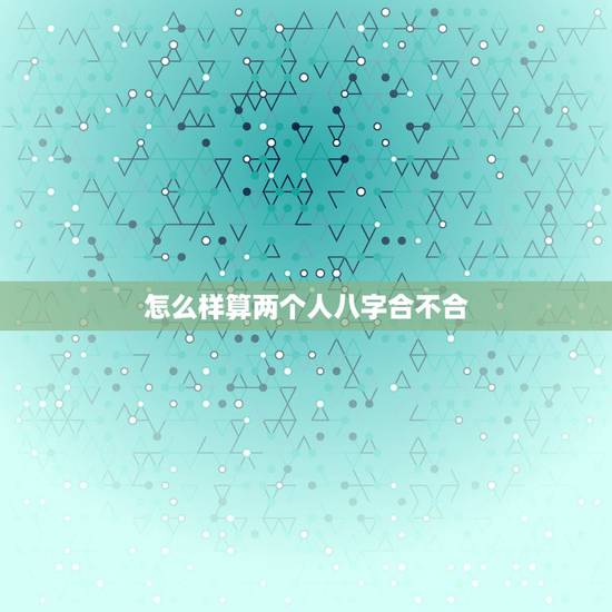 怎么样算两个人八字合不合，看两个人生辰八字合不合有什么讲究