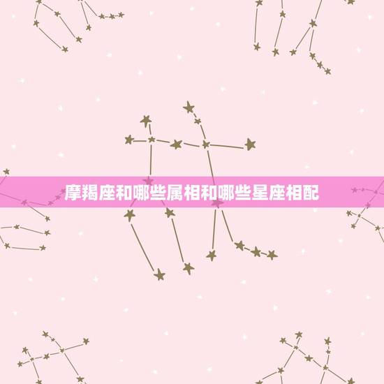摩羯座和哪些属相和哪些星座相配,属虎男魔蝎座和属什么的属相什么的星座女 摩羯座和哪些属相和哪些星座相配,属虎男魔蝎座和属什么的属相什么的星座女