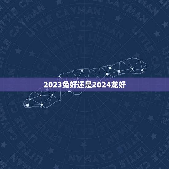 2023兔好还是2024龙好 2022虎好还是2023兔好 2023兔好还是2024龙好 2022虎好还是2023兔好