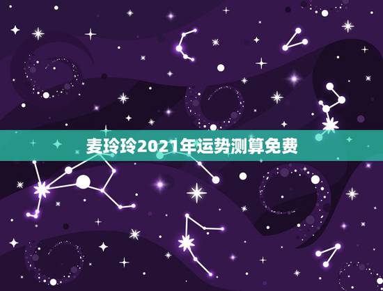 麦玲玲2021年运势测算免费，麦玲玲牛年2021年运势及运程