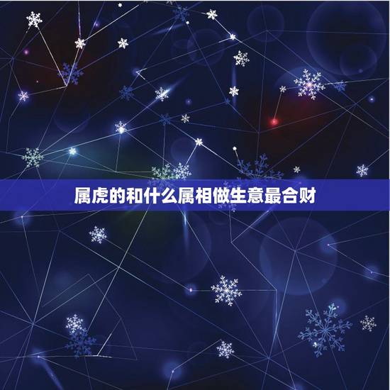 属虎的和什么属相做生意最合财,属虎的做生意和什么属相和 属虎的和什么属相做生意最合财,属虎的做生意和什么属相和