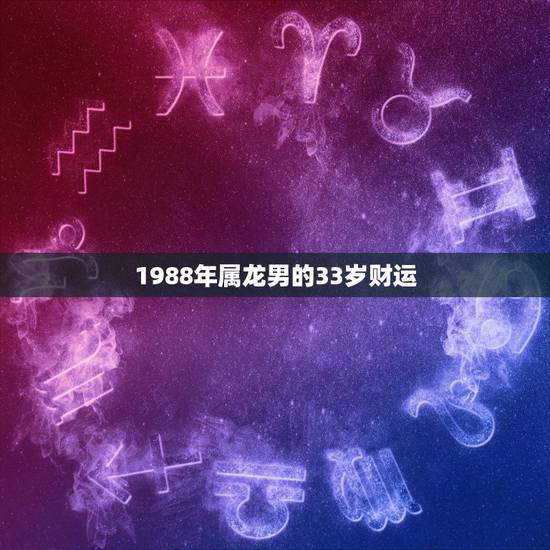 1988年属龙男的33岁财运,1988年属龙男2021年全年运势 1988年属龙男的33岁财运,1988年属龙男2021年全年运势