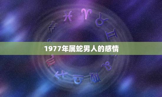 1977年属蛇男人的感情,1977年男蛇是什么性格 1977年属蛇男人的感情,1977年男蛇是什么性格