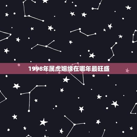 1998年属虎姻缘在哪年最旺盛，1998年属虎的更佳配偶
