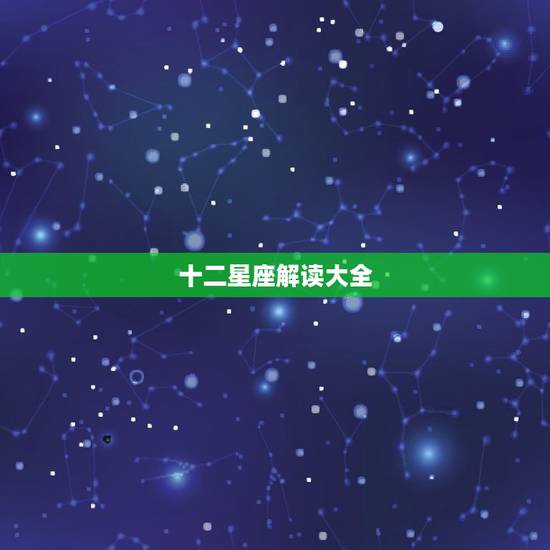 十二星座解读大全，十二星座全面解析