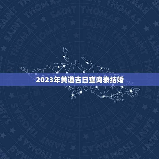 2023年黄道吉日查询表结婚，2023年宜结婚嫁娶的黄道吉日