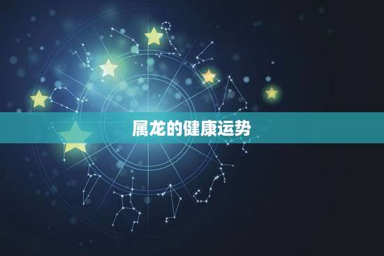 属龙的健康运势,2021属龙人的运势和财运 属龙的健康运势,2021属龙人的运势和财运