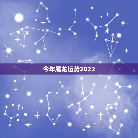 今年属龙运势2022,查属龙的今年运势怎样 今年属龙运势2022,查属龙的今年运势怎样