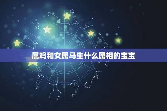 属鸡和女属马生什么属相的宝宝,男属鸡女属马适合生孩子的属相 属鸡和女属马生什么属相的宝宝,男属鸡女属马适合生孩子的属相