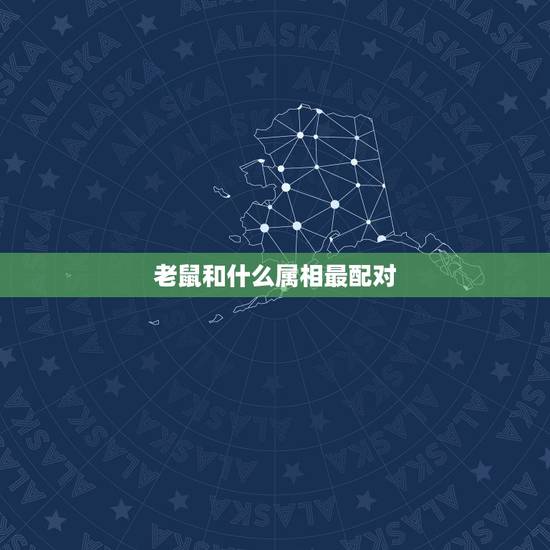 老鼠和什么属相最配对，属鼠和什么属相最配