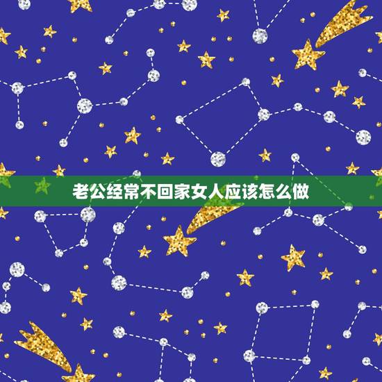 老公经常不回家女人应该怎么做，老公外面有女人还经常不回家，老婆应该怎么