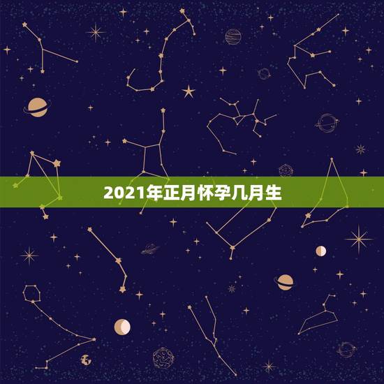 2021年正月怀孕几月生,2021年农历三月份生宝宝几月怀孕 牛宝宝 2021年正月怀孕几月生,2021年农历三月份生宝宝几月怀孕 牛宝宝
