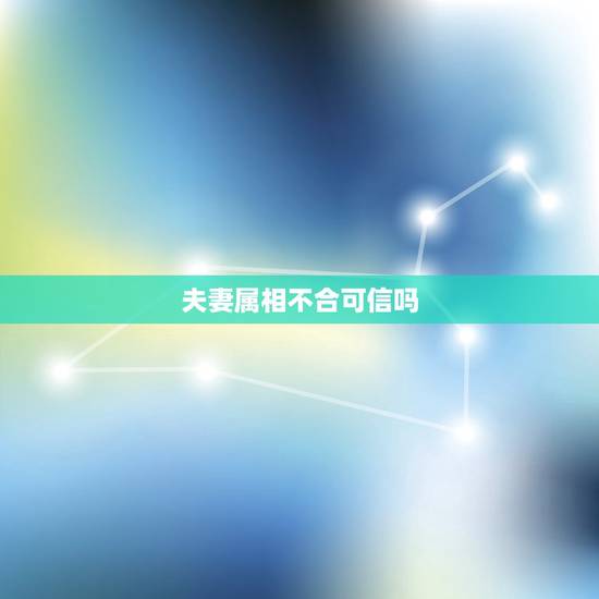 夫妻属相不合可信吗,婚姻讲究生肖属相是真的可信吗? 夫妻属相不合可信吗,婚姻讲究生肖属相是真的可信吗?