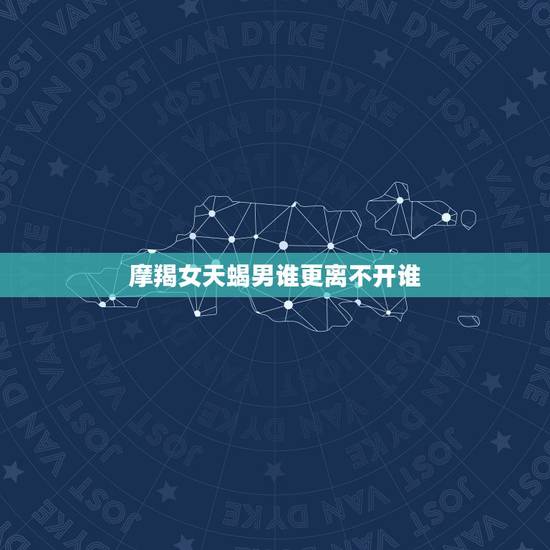 摩羯女天蝎男谁更离不开谁，摩羯男和天蝎女到最后谁离不开谁