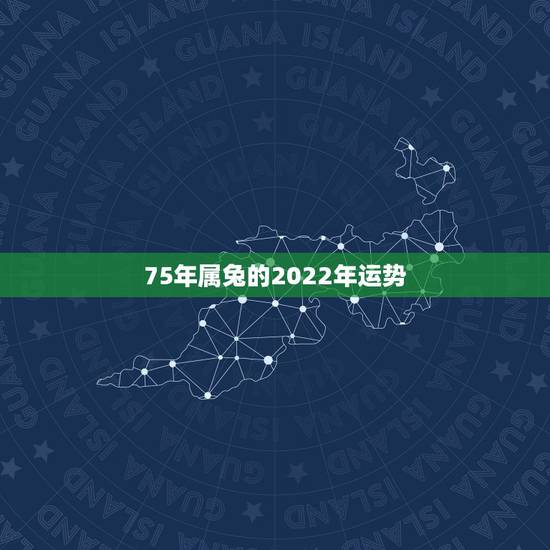 75年属兔的2022年运势，1987年属兔人2022年运势？