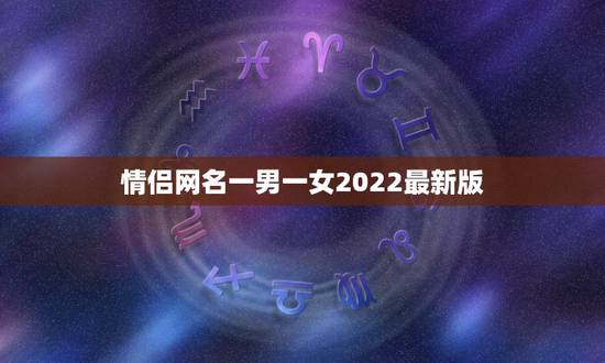 情侣网名一男一女2022最新版，情侣网名一男一女