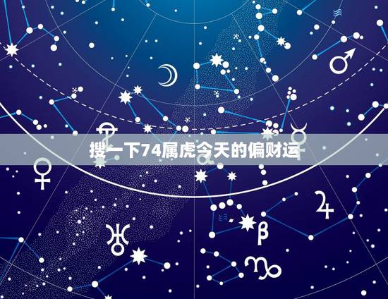 搜一下74属虎今天的偏财运，1974属虎女一生的才运