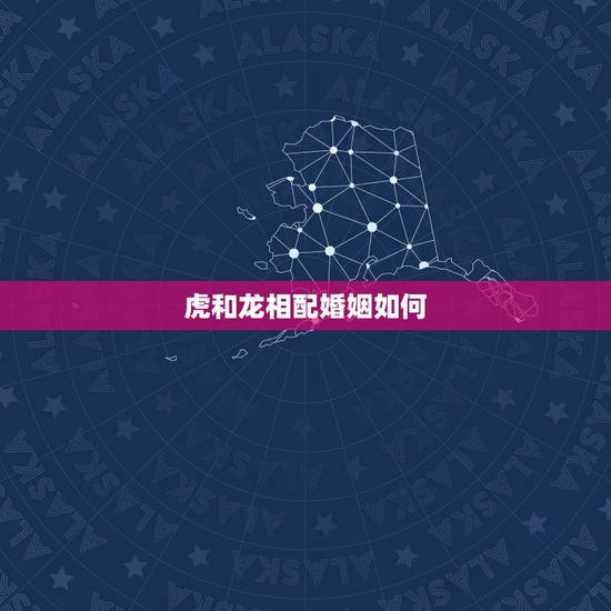 虎和龙相配婚姻如何，男龙和女虎婚姻配吗？
